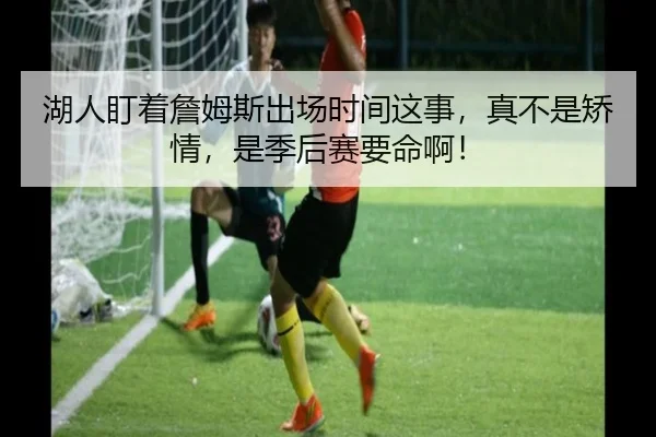 湖人盯着詹姆斯出场时间这事，真不是矫情，是季后赛要命啊！