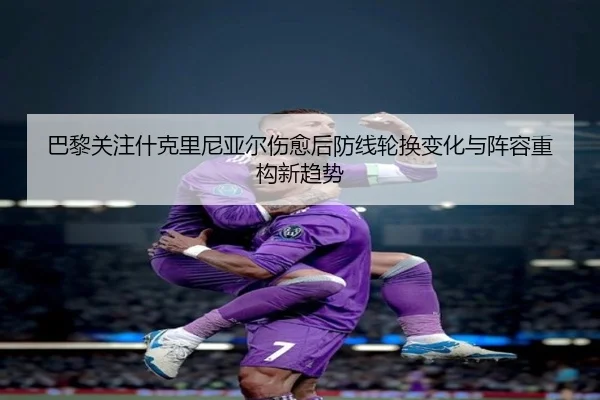 巴黎关注什克里尼亚尔伤愈后防线轮换变化与阵容重构新趋势