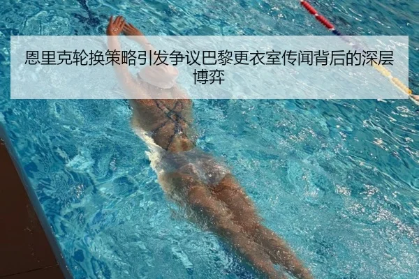 恩里克轮换策略引发争议巴黎更衣室传闻背后的深层博弈