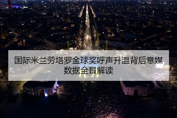 国际米兰劳塔罗金球奖呼声升温背后意媒数据全景解读