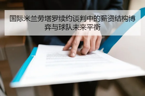 国际米兰劳塔罗续约谈判中的薪资结构博弈与球队未来平衡