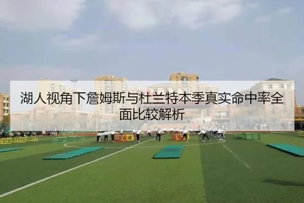 湖人视角下詹姆斯与杜兰特本季真实命中率全面比较解析