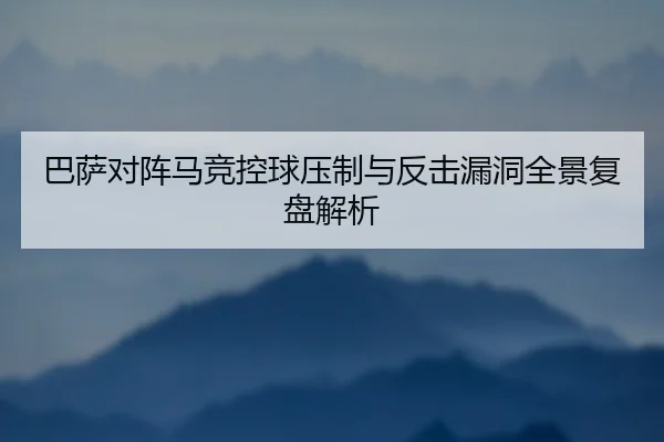 巴萨对阵马竞控球压制与反击漏洞全景复盘解析