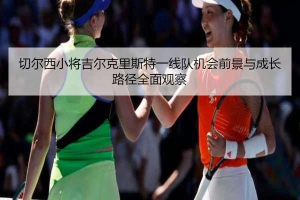 切尔西小将吉尔克里斯特一线队机会前景与成长路径全面观察