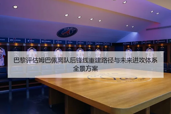 巴黎评估姆巴佩离队后锋线重建路径与未来进攻体系全景方案